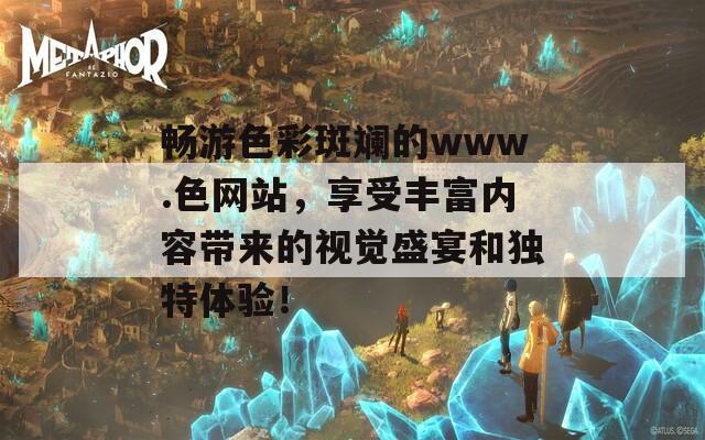 畅游色彩斑斓的www.色网站，享受丰富内容带来的视觉盛宴和独特体验！