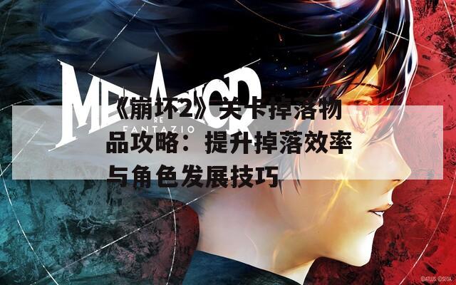 《崩坏2》关卡掉落物品攻略：提升掉落效率与角色发展技巧