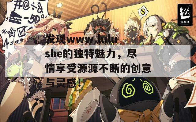发现www.lulushe的独特魅力，尽情享受源源不断的创意与灵感！