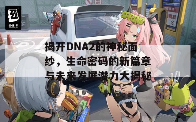 揭开DNA2的神秘面纱，生命密码的新篇章与未来发展潜力大揭秘