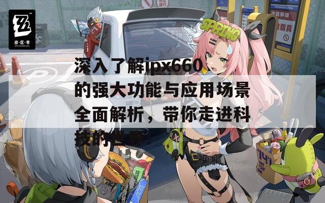 深入了解ipx660的强大功能与应用场景全面解析，带你走进科技的世界！