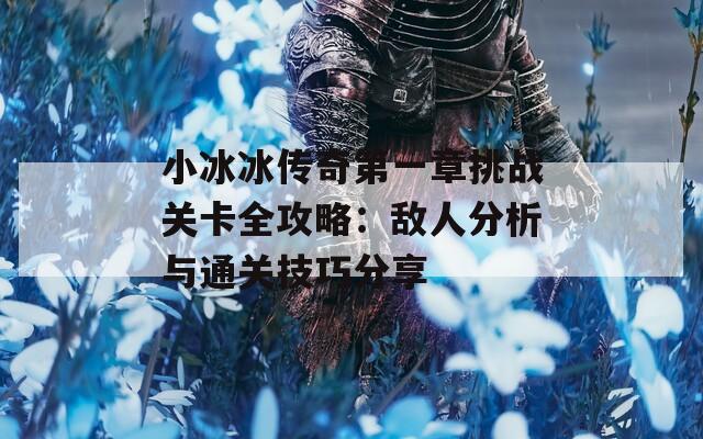 小冰冰传奇第一章挑战关卡全攻略：敌人分析与通关技巧分享