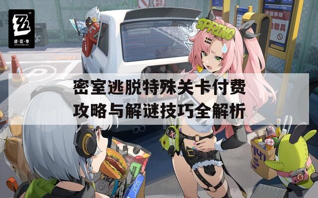 密室逃脱特殊关卡付费攻略与解谜技巧全解析