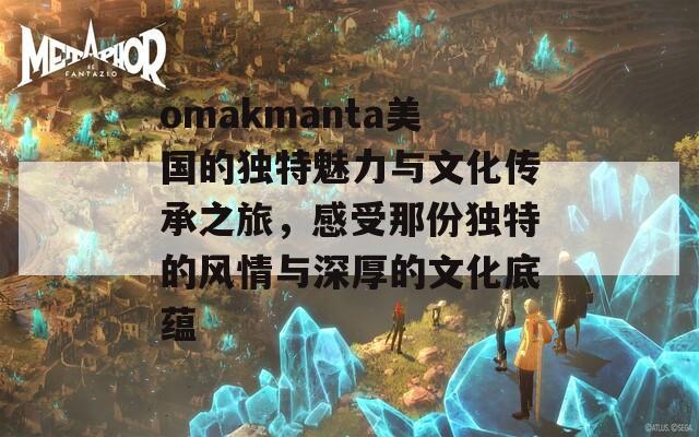 omakmanta美国的独特魅力与文化传承之旅，感受那份独特的风情与深厚的文化底蕴
