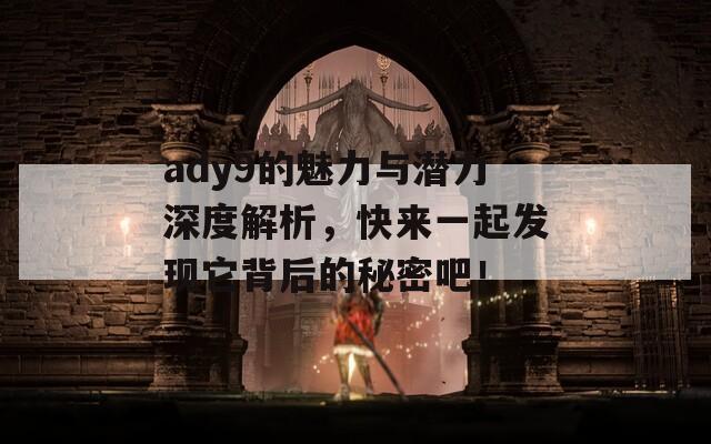 ady9的魅力与潜力深度解析，快来一起发现它背后的秘密吧！