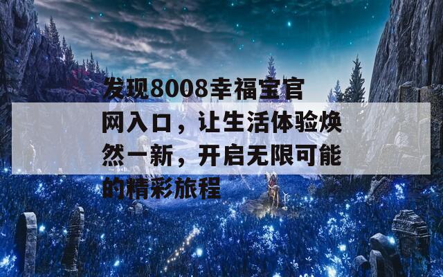 发现8008幸福宝官网入口，让生活体验焕然一新，开启无限可能的精彩旅程