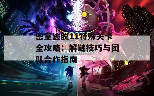密室逃脱11特殊关卡全攻略：解谜技巧与团队合作指南