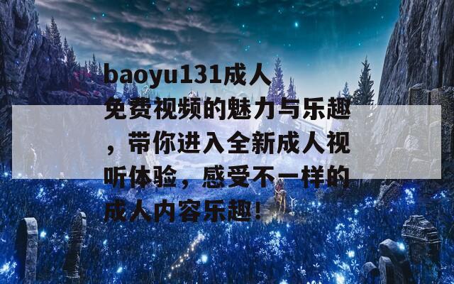 baoyu131成人免费视频的魅力与乐趣，带你进入全新成人视听体验，感受不一样的成人内容乐趣！