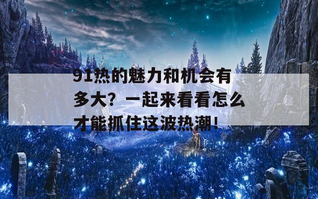 91热的魅力和机会有多大？一起来看看怎么才能抓住这波热潮！