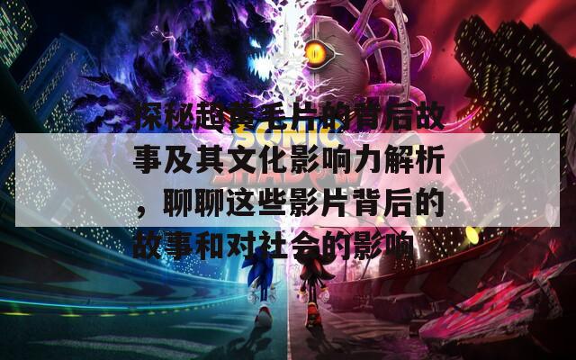 探秘超黄毛片的背后故事及其文化影响力解析，聊聊这些影片背后的故事和对社会的影响