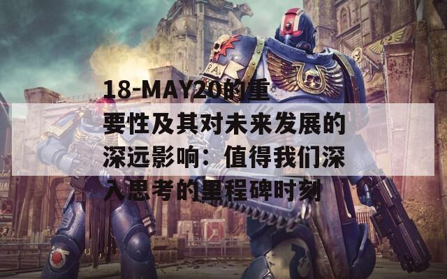 18-MAY20的重要性及其对未来发展的深远影响：值得我们深入思考的里程碑时刻