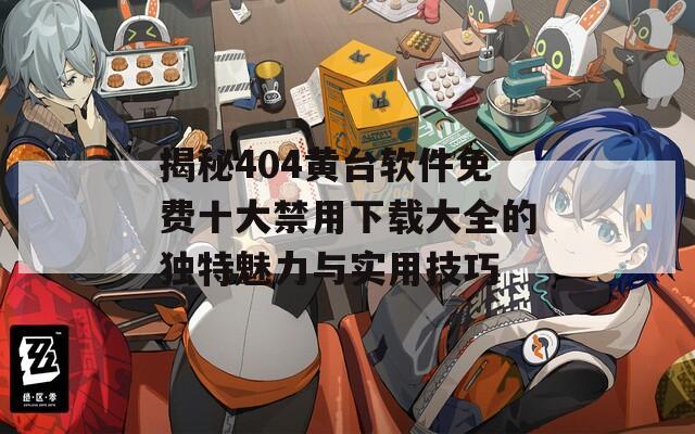 揭秘404黄台软件免费十大禁用下载大全的独特魅力与实用技巧