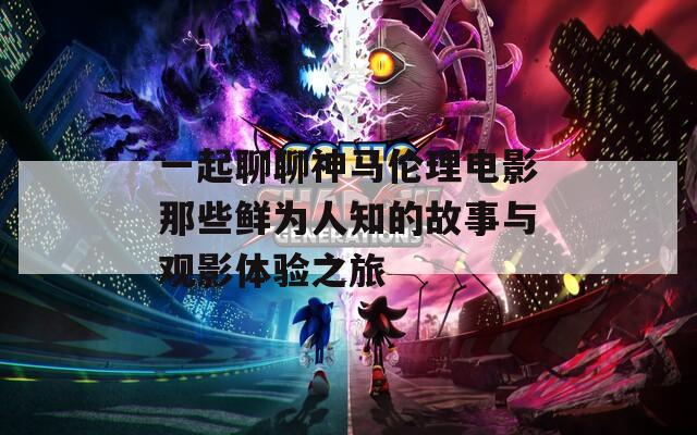 一起聊聊神马伦理电影那些鲜为人知的故事与观影体验之旅