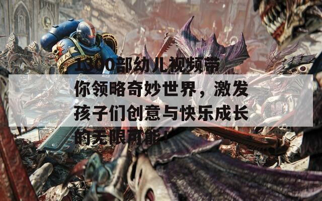 1300部幼儿视频带你领略奇妙世界，激发孩子们创意与快乐成长的无限可能！