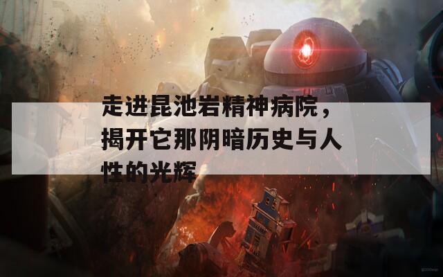 走进昆池岩精神病院，揭开它那阴暗历史与人性的光辉