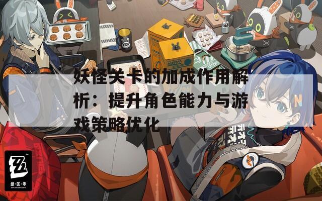 妖怪关卡的加成作用解析：提升角色能力与游戏策略优化