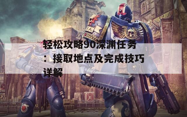 轻松攻略90深渊任务：接取地点及完成技巧详解