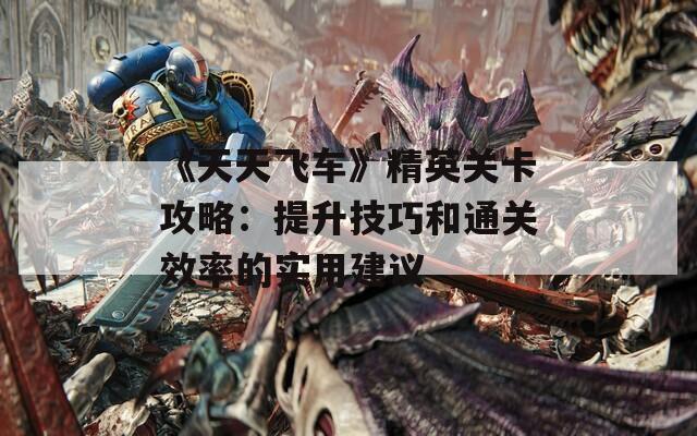 《天天飞车》精英关卡攻略：提升技巧和通关效率的实用建议