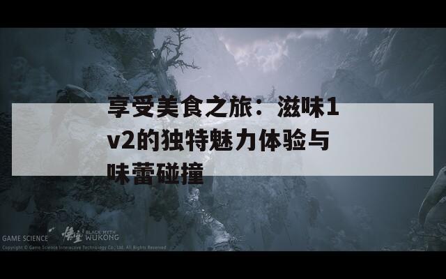 享受美食之旅：滋味1v2的独特魅力体验与味蕾碰撞