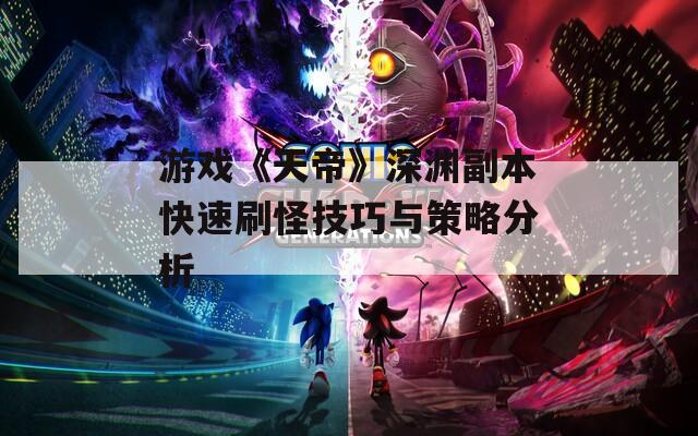 游戏《天帝》深渊副本快速刷怪技巧与策略分析