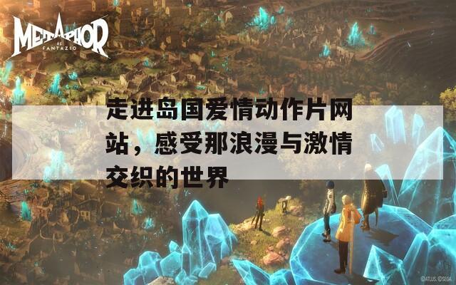 走进岛国爱情动作片网站，感受那浪漫与激情交织的世界
