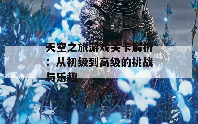 天空之旅游戏关卡解析：从初级到高级的挑战与乐趣