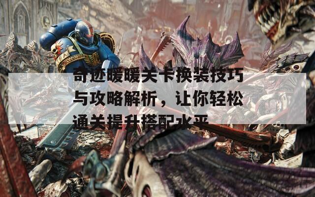 奇迹暖暖关卡换装技巧与攻略解析，让你轻松通关提升搭配水平