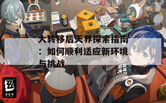 大转移后天界探索指南：如何顺利适应新环境与挑战