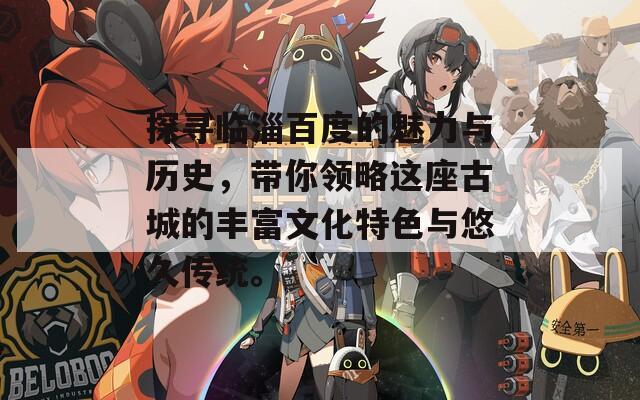 探寻临淄百度的魅力与历史，带你领略这座古城的丰富文化特色与悠久传统。