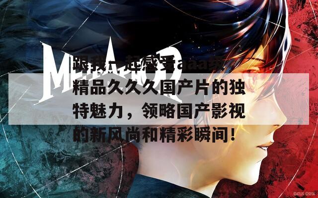 跟我一起感受aaa级精品久久久国产片的独特魅力，领略国产影视的新风尚和精彩瞬间！