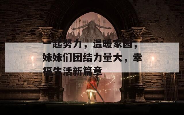 一起努力，温暖家园，妹妹们团结力量大，幸福生活新篇章
