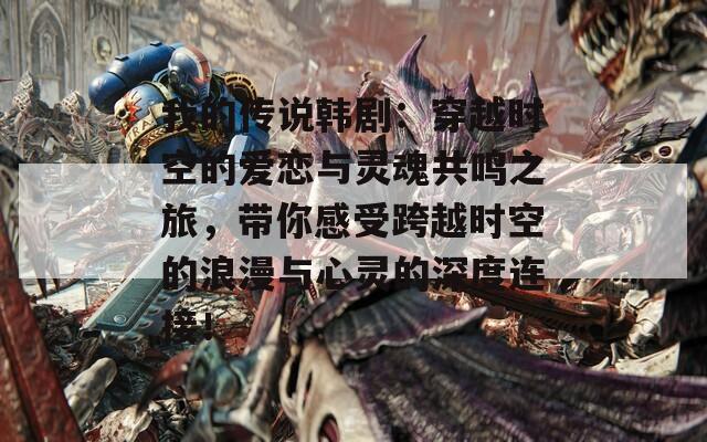 我的传说韩剧：穿越时空的爱恋与灵魂共鸣之旅，带你感受跨越时空的浪漫与心灵的深度连接！