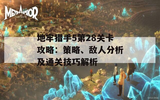 地牢猎手5第28关卡攻略：策略、敌人分析及通关技巧解析