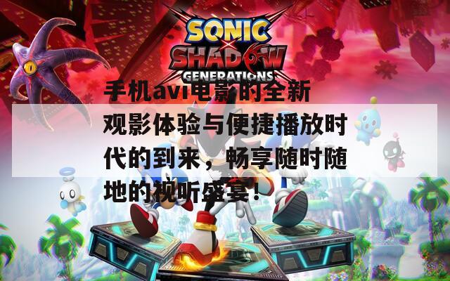手机avi电影的全新观影体验与便捷播放时代的到来，畅享随时随地的视听盛宴！