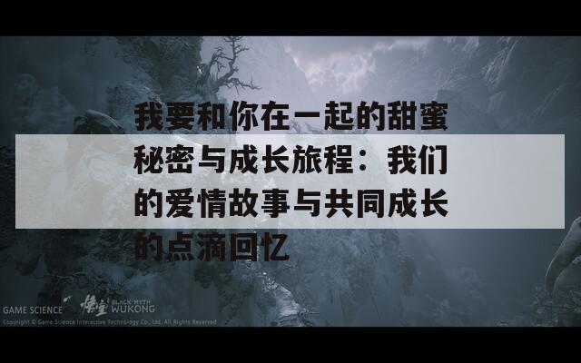我要和你在一起的甜蜜秘密与成长旅程：我们的爱情故事与共同成长的点滴回忆