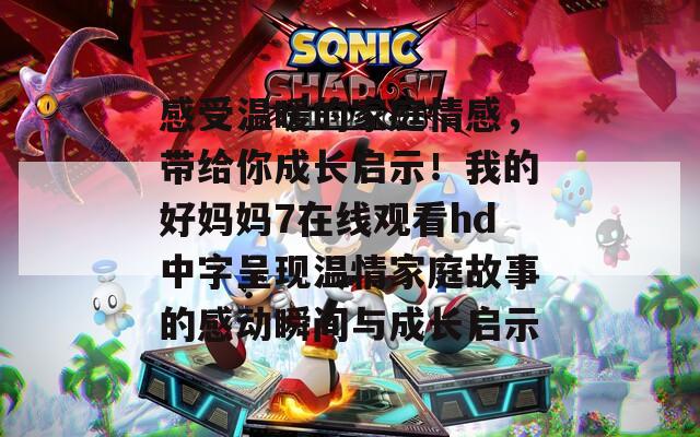 感受温暖的家庭情感，带给你成长启示！我的好妈妈7在线观看hd中字呈现温情家庭故事的感动瞬间与成长启示