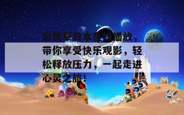 忘忧草日本在线播放，带你享受快乐观影，轻松释放压力，一起走进心灵之旅！
