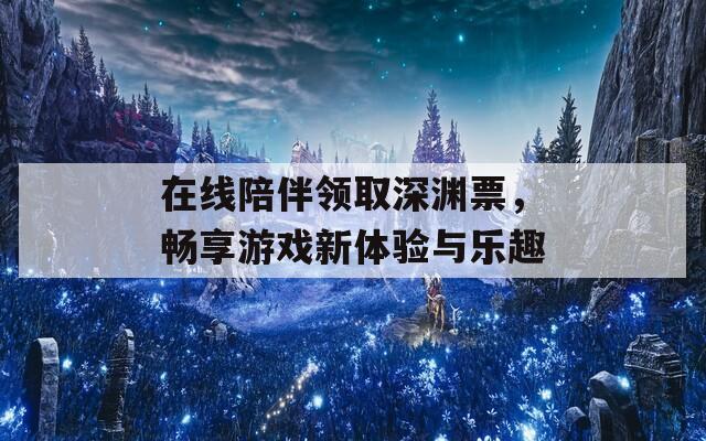 在线陪伴领取深渊票，畅享游戏新体验与乐趣