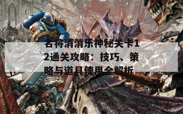 名将消消乐神秘关卡12通关攻略：技巧、策略与道具使用全解析