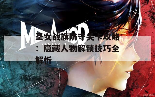 圣女战旗防守关卡攻略：隐藏人物解锁技巧全解析