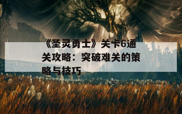 《圣灵勇士》关卡6通关攻略：突破难关的策略与技巧
