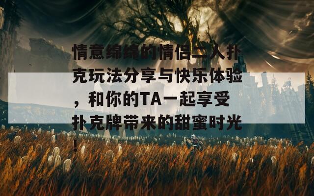 情意绵绵的情侣二人扑克玩法分享与快乐体验，和你的TA一起享受扑克牌带来的甜蜜时光！