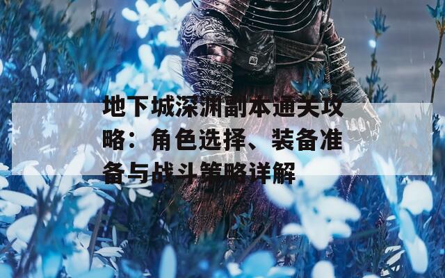 地下城深渊副本通关攻略：角色选择、装备准备与战斗策略详解