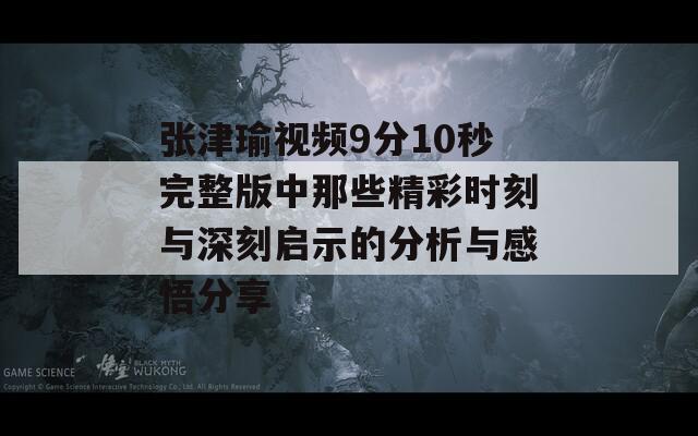 张津瑜视频9分10秒完整版中那些精彩时刻与深刻启示的分析与感悟分享