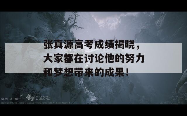 张真源高考成绩揭晓，大家都在讨论他的努力和梦想带来的成果！