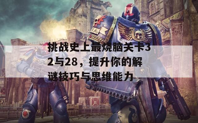挑战史上最烧脑关卡32与28，提升你的解谜技巧与思维能力