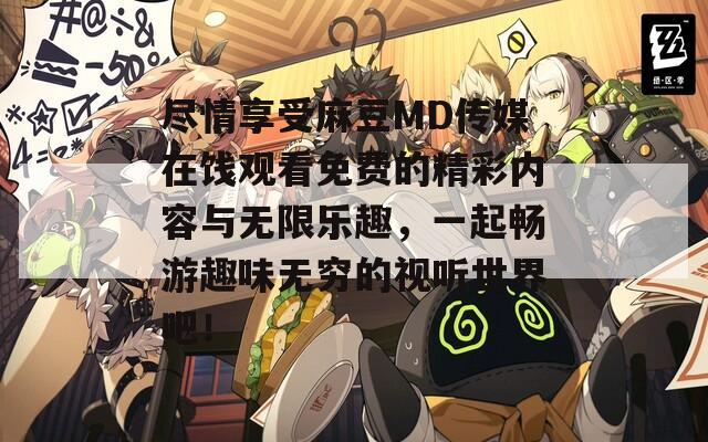 尽情享受麻豆MD传媒在饯观看免费的精彩内容与无限乐趣，一起畅游趣味无穷的视听世界吧！