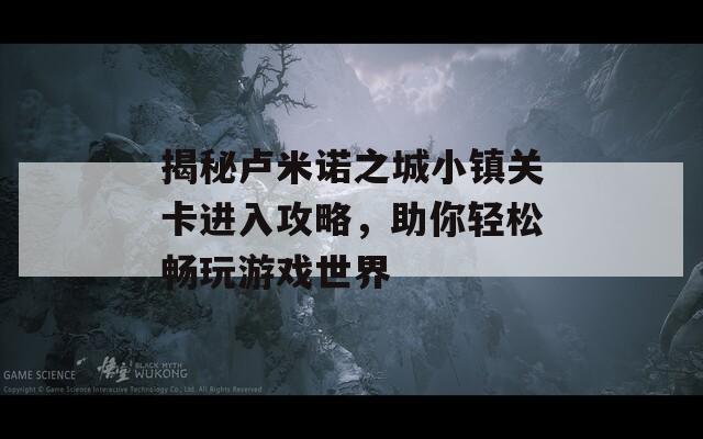 揭秘卢米诺之城小镇关卡进入攻略，助你轻松畅玩游戏世界