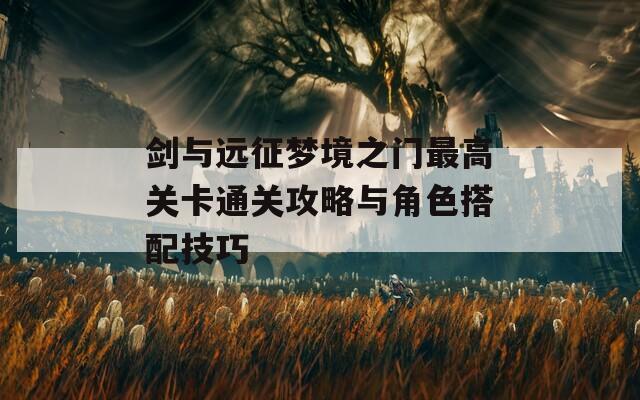 剑与远征梦境之门最高关卡通关攻略与角色搭配技巧