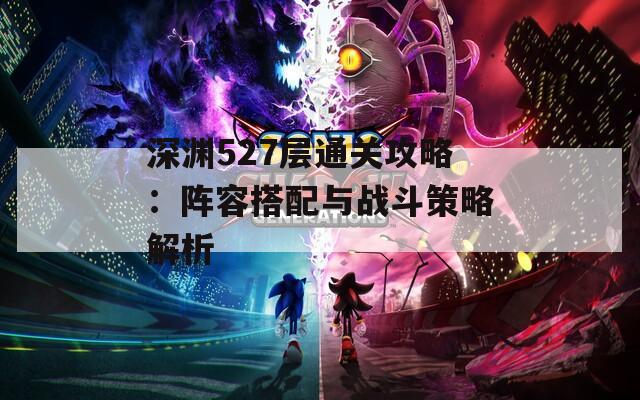 深渊527层通关攻略：阵容搭配与战斗策略解析